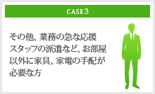 その他、業務の急な応援スタッフの派遣など、お部屋以外に家具、家電の手配が必要な方