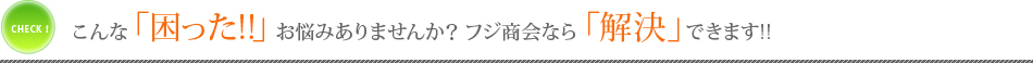 こんな「困った!!」お悩みありませんか？フジ商会なら「解決」できます！！