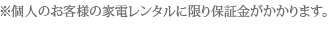 ※個人のお客様の家電レンタルに限り保証金がかかります。