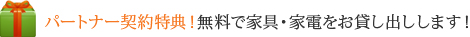 <span>パートナー契約特典！</span>無料で家具・家電をお貸し出しします！